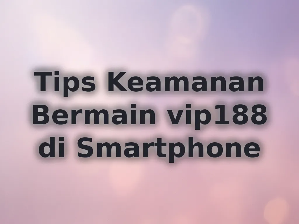 Tips Keamanan Bermain vip188 di Smartphone